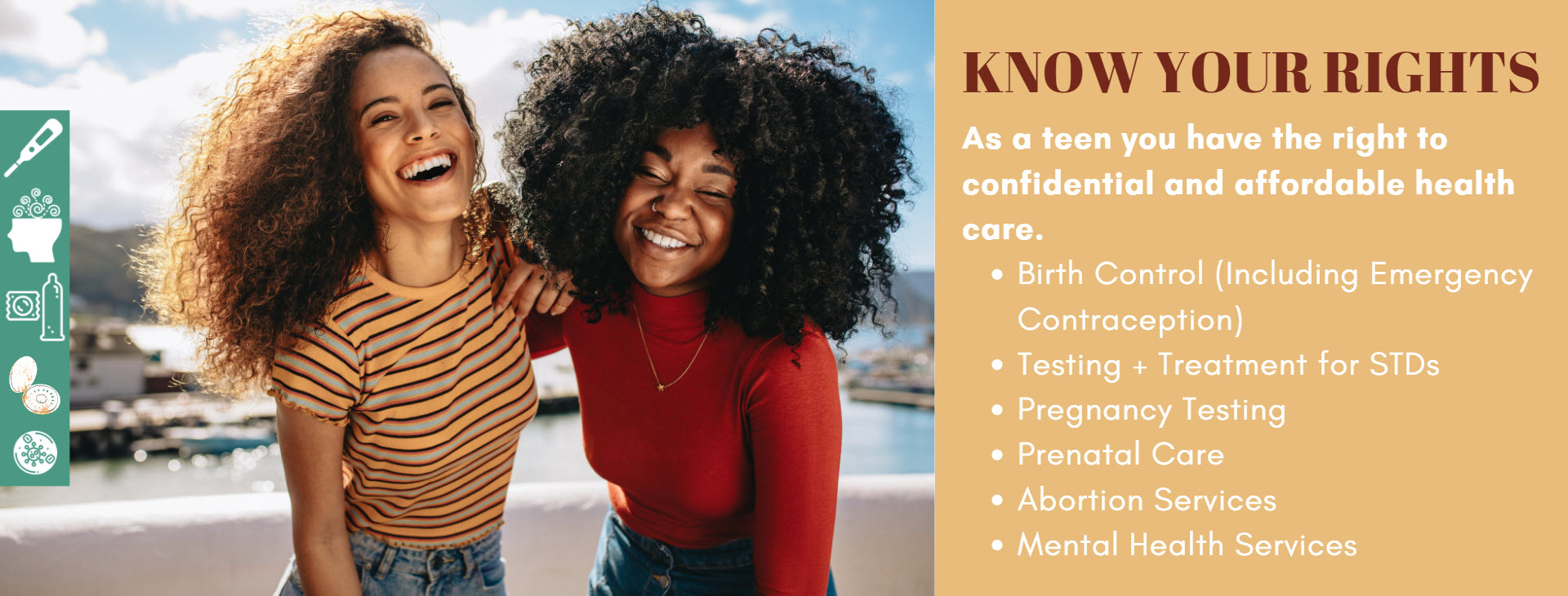Know your rights. As a teen, you have the right to confidential and affordable health care.